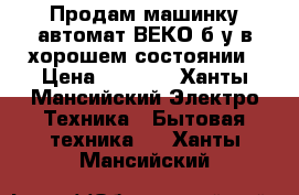 Продам машинку автомат ВЕКО б/у в хорошем состоянии › Цена ­ 8 000 - Ханты-Мансийский Электро-Техника » Бытовая техника   . Ханты-Мансийский